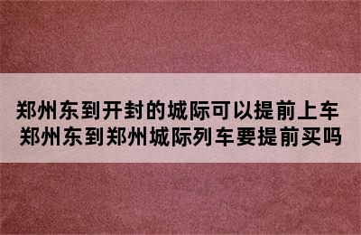 郑州东到开封的城际可以提前上车 郑州东到郑州城际列车要提前买吗